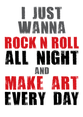 I JUST WANNA ROCK N ROLL ALL NIGHT AND MAKE ART EVERY DAY